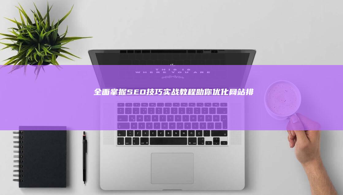 全面掌握SEO技巧：实战教程助你优化网站排名