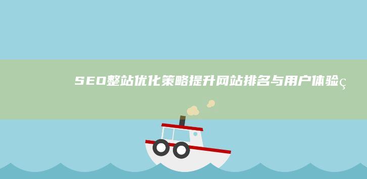 SEO整站优化策略：提升网站排名与用户体验的全方位指南