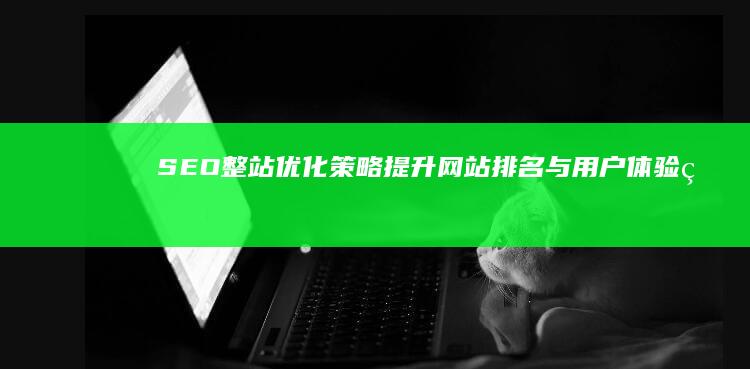 SEO整站优化策略：提升网站排名与用户体验的全方位指南